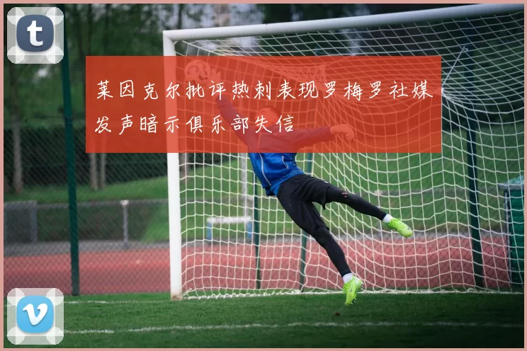 莱因克尔批评热刺表现罗梅罗社媒发声暗示俱乐部失信