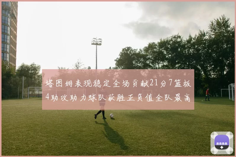 塔图姆表现稳定全场贡献21分7篮板4助攻助力球队获胜正负值全队最高