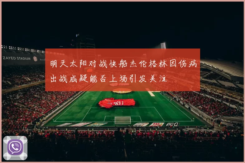 明天太阳对战快船杰伦格林因伤病出战成疑能否上场引发关注