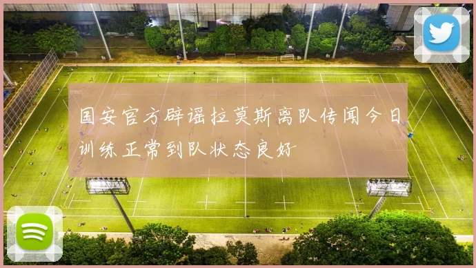 国安官方辟谣拉莫斯离队传闻今日训练正常到队状态良好