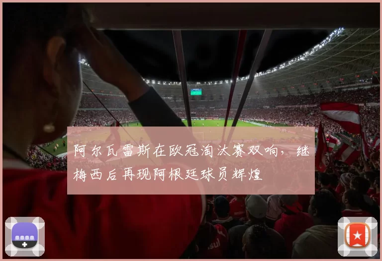 阿尔瓦雷斯在欧冠淘汰赛双响，继梅西后再现阿根廷球员辉煌