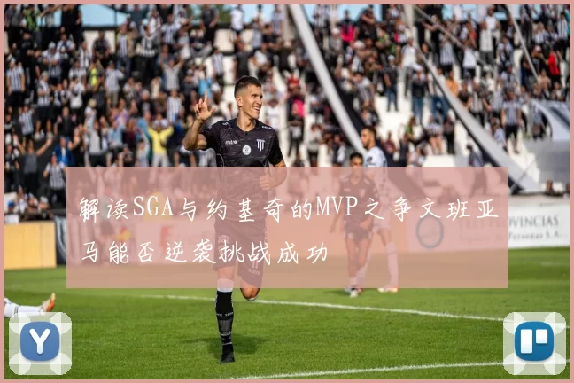 解读SGA与约基奇的MVP之争文班亚马能否逆袭挑战成功