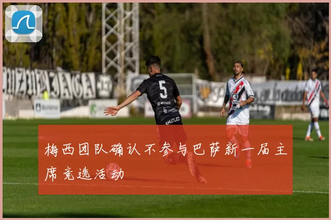 梅西团队确认不参与巴萨新一届主席竞选活动