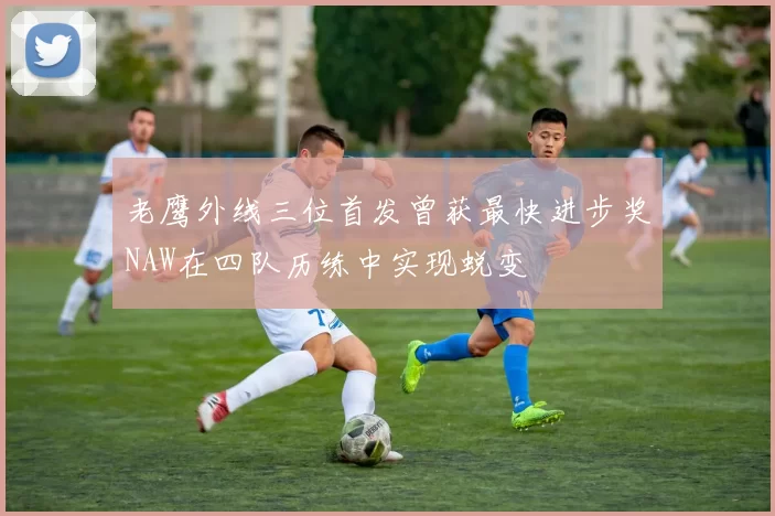 老鹰外线三位首发曾获最快进步奖NAW在四队历练中实现蜕变