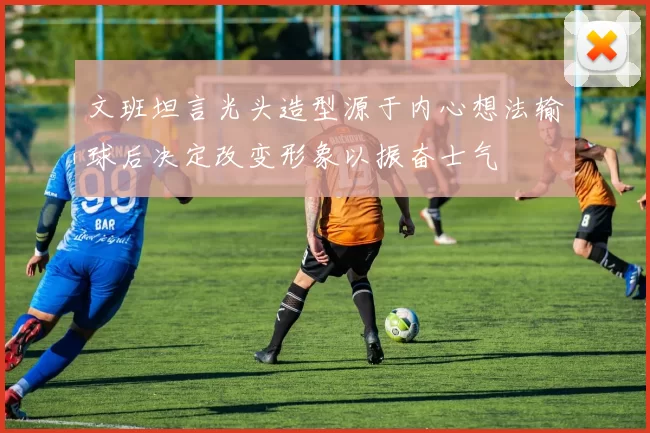 文班坦言光头造型源于内心想法输球后决定改变形象以振奋士气