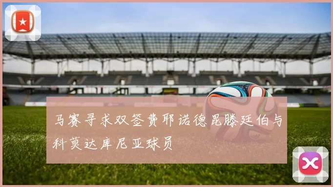 马赛寻求双签费耶诺德昆滕廷伯与科莫达库尼亚球员