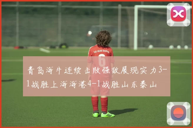 青岛海牛连续击败强敌展现实力3-1战胜上海海港4-1战胜山东泰山