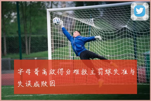 字母哥高效得分难救主罚球失准与失误成败因