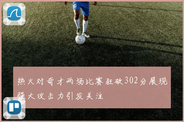 热火对奇才两场比赛狂砍302分展现强大攻击力引发关注