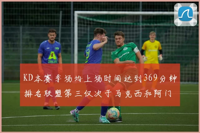 KD本赛季场均上场时间达到369分钟排名联盟第三仅次于马克西和阿门