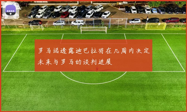 罗马诺透露迪巴拉将在几周内决定未来与罗马的谈判进展