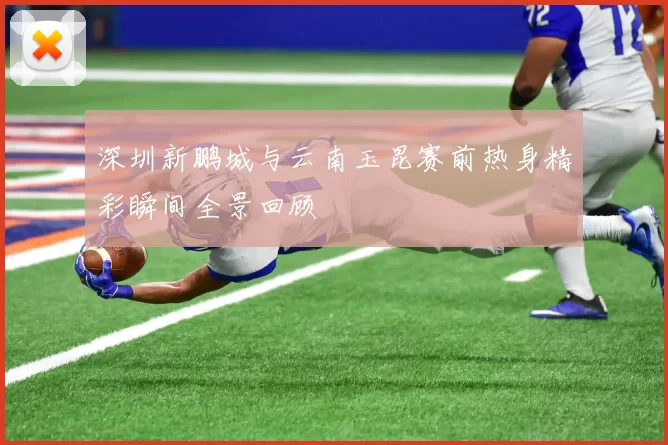 深圳新鹏城与云南玉昆赛前热身精彩瞬间全景回顾