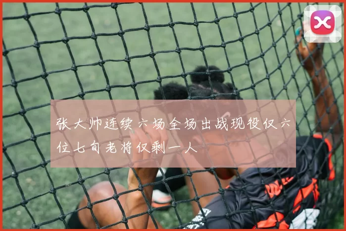 张大帅连续六场全场出战现役仅六位七旬老将仅剩一人