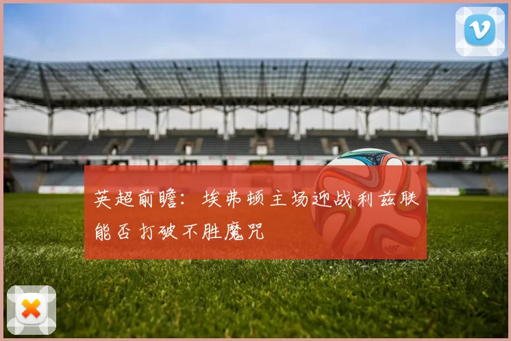 英超前瞻：埃弗顿主场迎战利兹联能否打破不胜魔咒