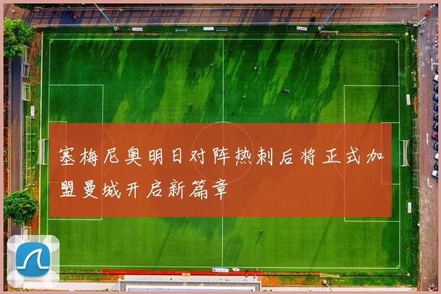 塞梅尼奥明日对阵热刺后将正式加盟曼城开启新篇章