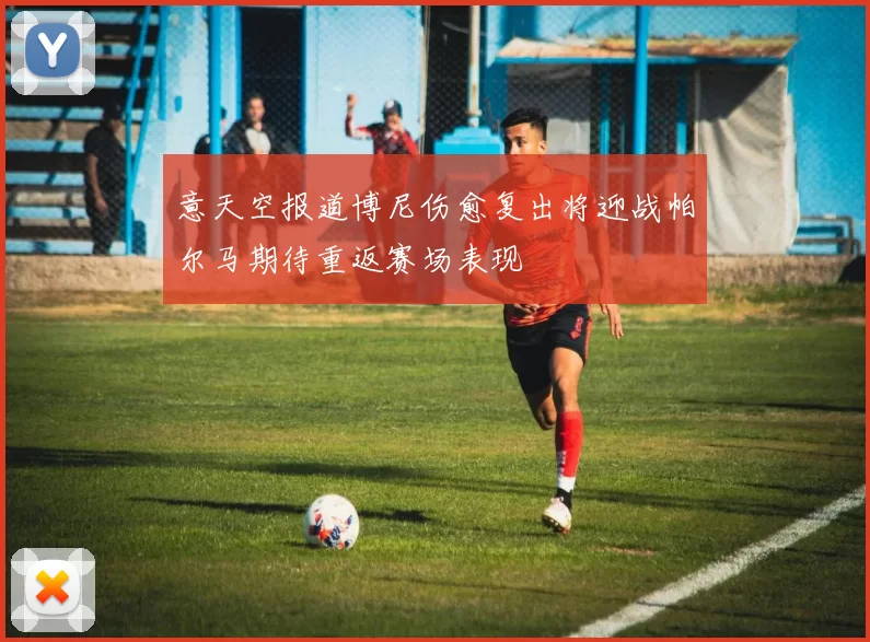 意天空报道博尼伤愈复出将迎战帕尔马期待重返赛场表现