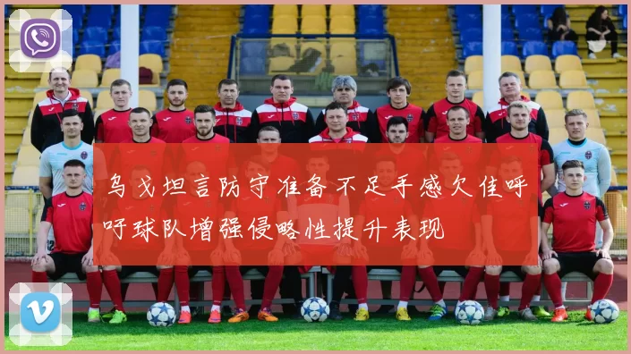 乌戈坦言防守准备不足手感欠佳呼吁球队增强侵略性提升表现